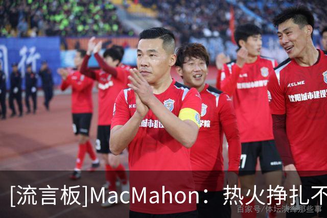 [流言板]MacMahon：热火挣扎不能全怪阿德巴约，球队应提高阵容配置